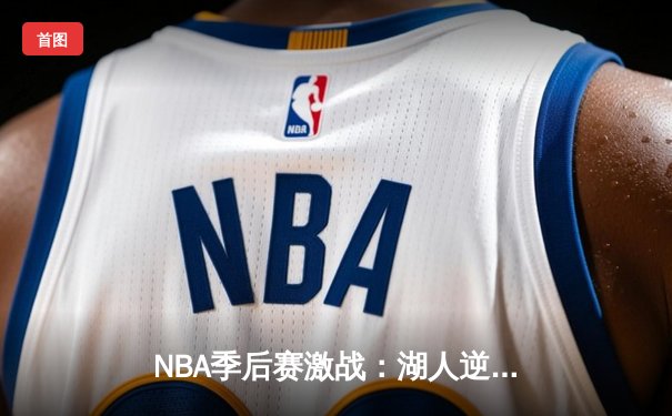 NBA季后赛激战：湖人逆转掘金，詹姆斯关键三分锁定胜局