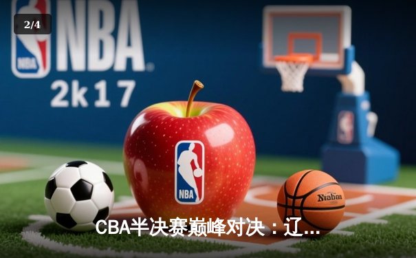 CBA半决赛巅峰对决：辽宁本钢加时险胜广东宏远，赵继伟33分创个人季后赛新高 - 2