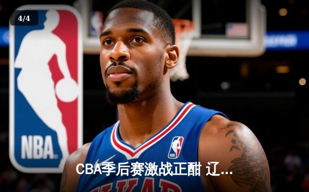 CBA季后赛激战正酣 辽宁本钢加时险胜浙江广厦总分2-1领先 - 4
