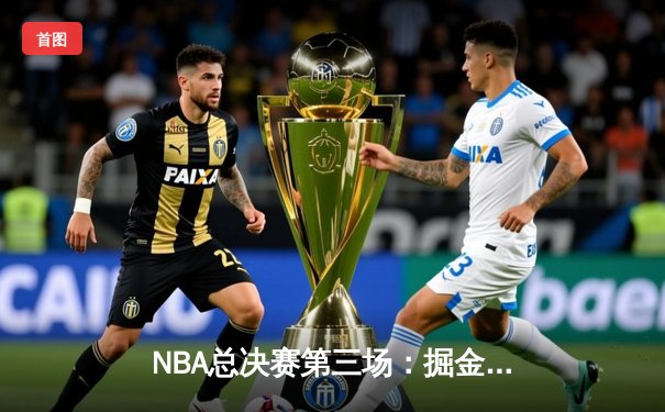 NBA总决赛第三场：掘金逆转险胜热火，约基奇三双创纪录