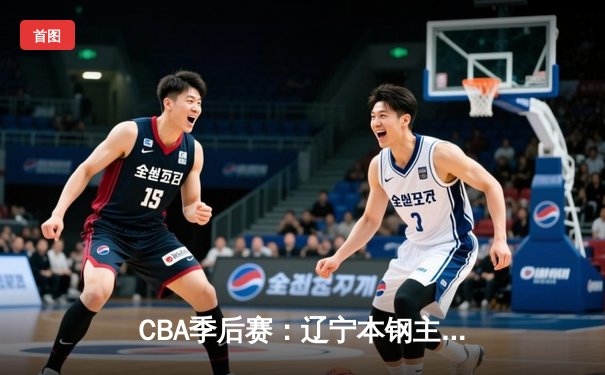 CBA季后赛：辽宁本钢主场力克广东华南虎，赵继伟砍下28分率队先拔头筹