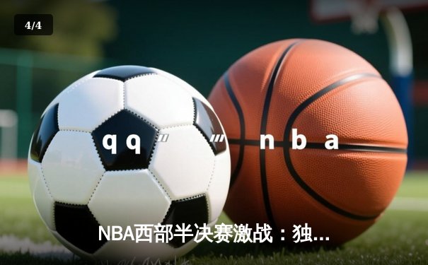 NBA西部半决赛激战：独行侠险胜雷霆，东契奇砍下准三双率队夺赛点 - 4