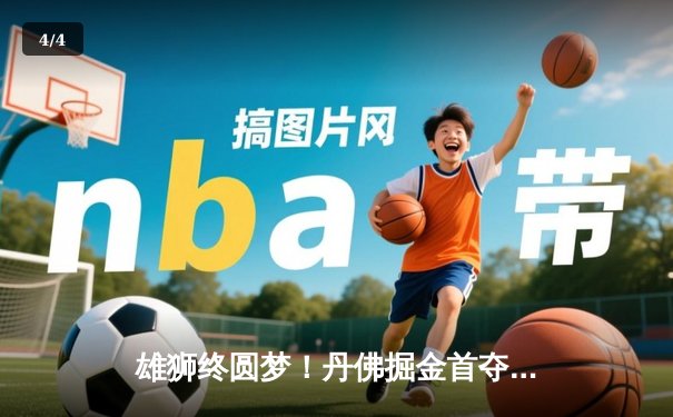 雄狮终圆梦！丹佛掘金首夺NBA总冠军，约基奇全票当选FMVP - 4