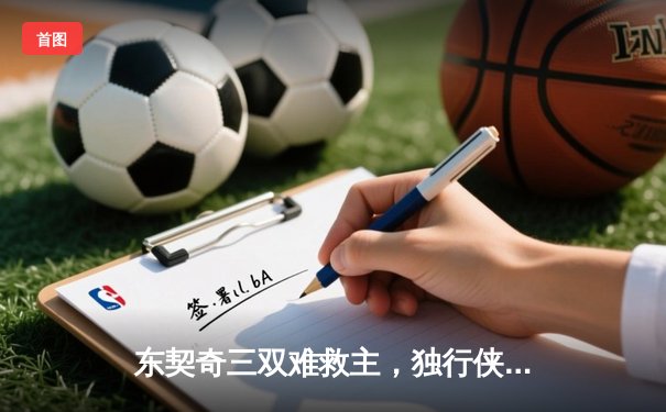 东契奇三双难救主，独行侠加时憾负凯尔特人总分0-3陷绝境