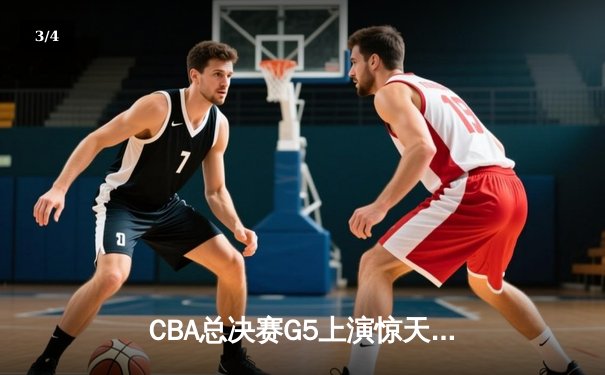 CBA总决赛G5上演惊天逆转 辽宁男篮加时险胜广东夺赛点 - 3