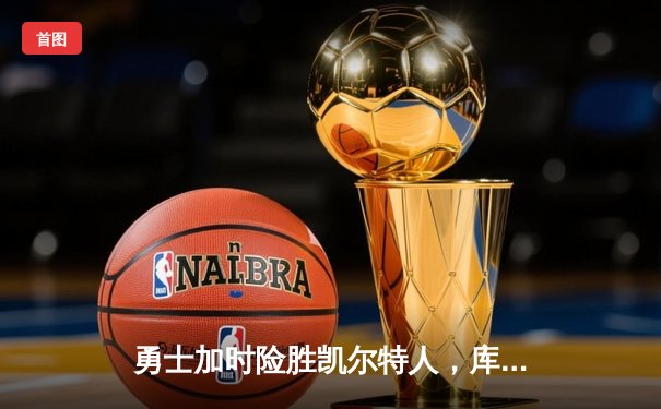 勇士加时险胜凯尔特人，库里狂砍43分率队完成20分惊天逆转